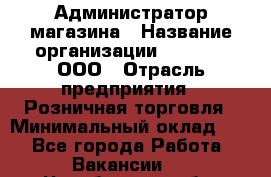 Администратор магазина › Название организации ­ O’stin, ООО › Отрасль предприятия ­ Розничная торговля › Минимальный оклад ­ 1 - Все города Работа » Вакансии   . Челябинская обл.,Снежинск г.